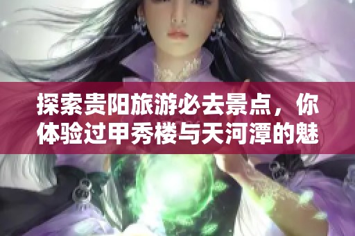 探索贵阳旅游必去景点，你体验过甲秀楼与天河潭的魅力吗