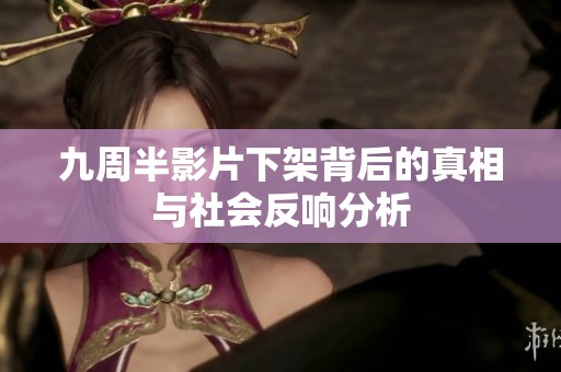 九周半影片下架背后的真相与社会反响分析