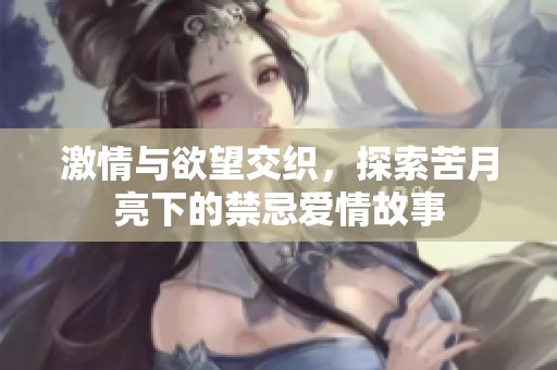 激情与欲望交织，探索苦月亮下的禁忌爱情故事