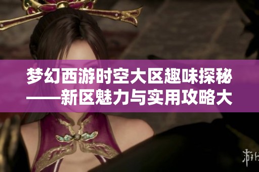 梦幻西游时空大区趣味探秘——新区魅力与实用攻略大揭秘