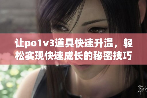 让po1v3道具快速升温，轻松实现快速成长的秘密技巧