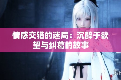 情感交错的迷局：沉醉于欲望与纠葛的故事
