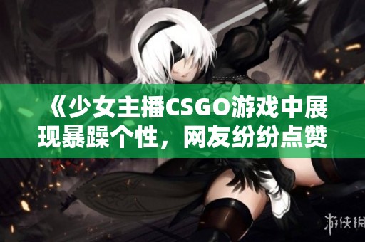 《少女主播CSGO游戏中展现暴躁个性，网友纷纷点赞》