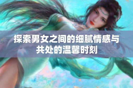 探索男女之间的细腻情感与共处的温馨时刻