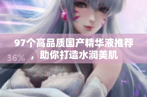 97个高品质国产精华液推荐，助你打造水润美肌