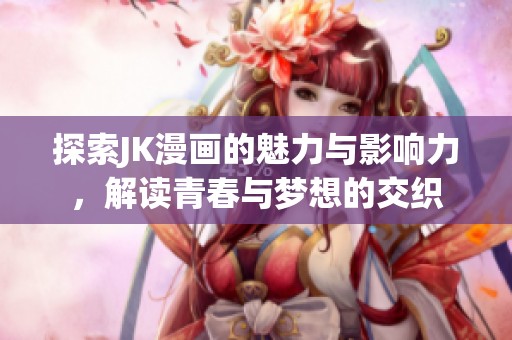 探索JK漫画的魅力与影响力，解读青春与梦想的交织