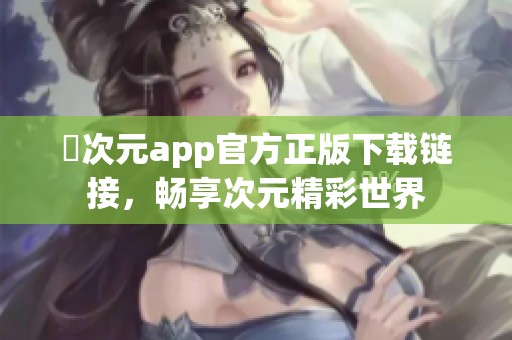 囧次元app官方正版下载链接，畅享次元精彩世界