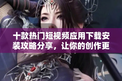 十款热门短视频应用下载安装攻略分享，让你的创作更轻松