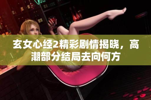 玄女心经2精彩剧情揭晓，高潮部分结局去向何方