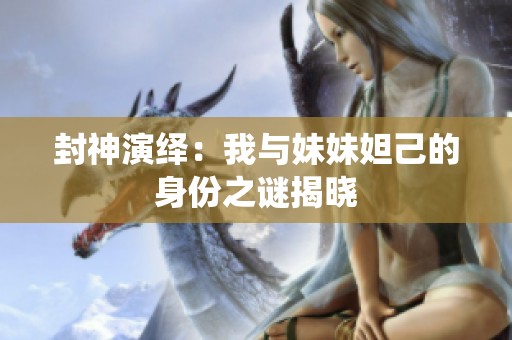 封神演绎：我与妹妹妲己的身份之谜揭晓
