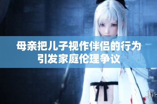 母亲把儿子视作伴侣的行为引发家庭伦理争议