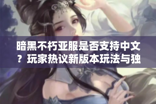 暗黑不朽亚服是否支持中文？玩家热议新版本玩法与独特特色