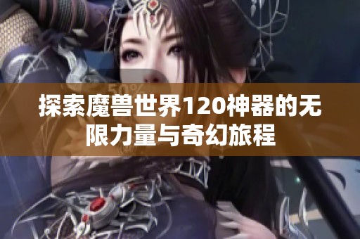 探索魔兽世界120神器的无限力量与奇幻旅程