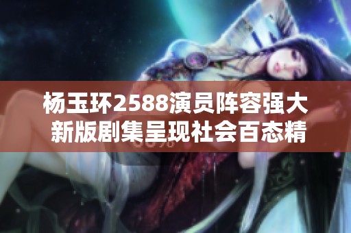 杨玉环2588演员阵容强大 新版剧集呈现社会百态精彩纷呈
