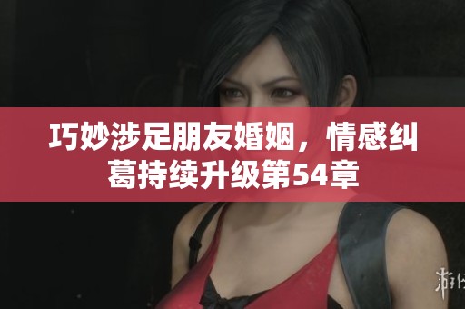 巧妙涉足朋友婚姻，情感纠葛持续升级第54章
