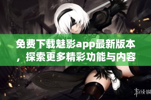免费下载魅影app最新版本，探索更多精彩功能与内容