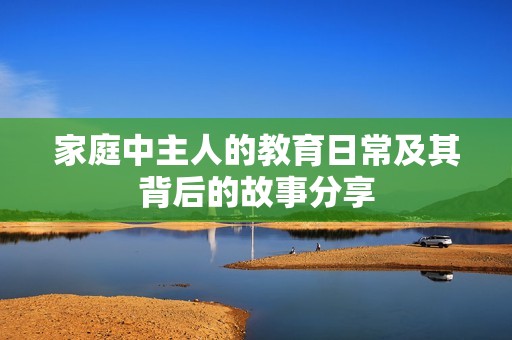 家庭中主人的教育日常及其背后的故事分享