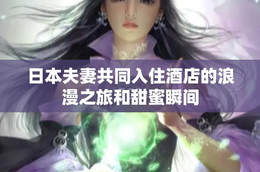 日本夫妻共同入住酒店的浪漫之旅和甜蜜瞬间