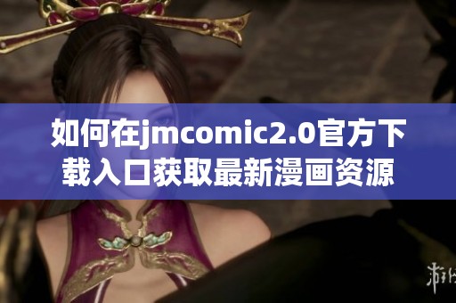 如何在jmcomic2.0官方下载入口获取最新漫画资源