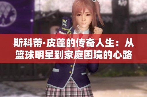 斯科蒂·皮蓬的传奇人生：从篮球明星到家庭困境的心路历程
