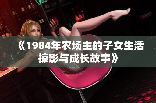 《1984年农场主的子女生活掠影与成长故事》