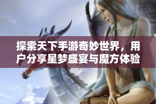探索天下手游奇妙世界，用户分享星梦盛宴与魔方体验