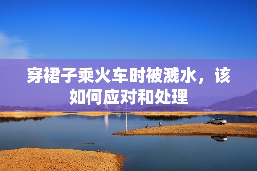 穿裙子乘火车时被溅水，该如何应对和处理