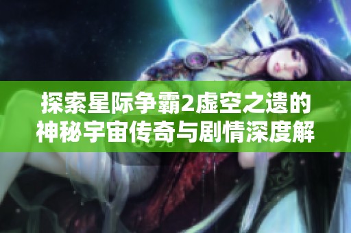 探索星际争霸2虚空之遗的神秘宇宙传奇与剧情深度解读