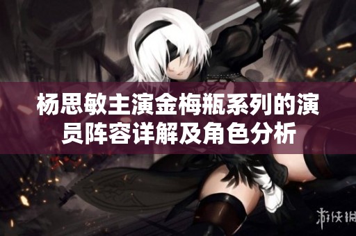 杨思敏主演金梅瓶系列的演员阵容详解及角色分析