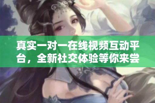 真实一对一在线视频互动平台，全新社交体验等你来尝试