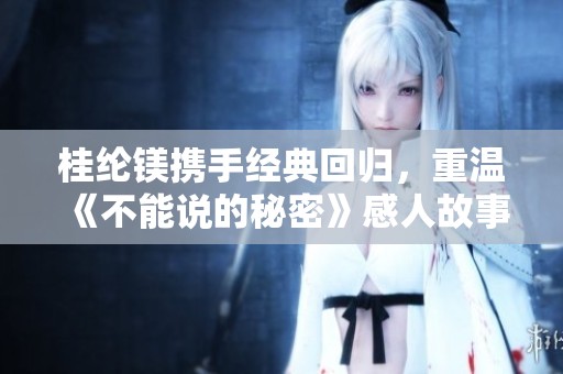 桂纶镁携手经典回归，重温《不能说的秘密》感人故事