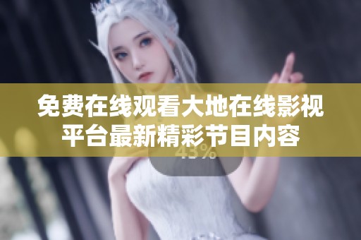 免费在线观看大地在线影视平台最新精彩节目内容