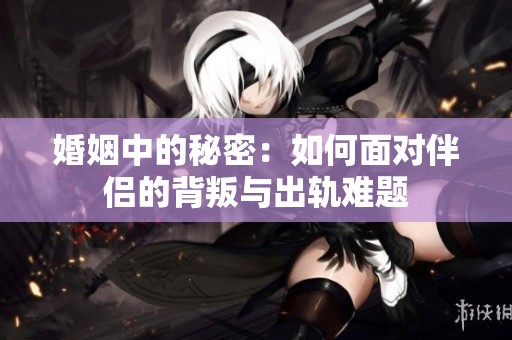 婚姻中的秘密：如何面对伴侣的背叛与出轨难题