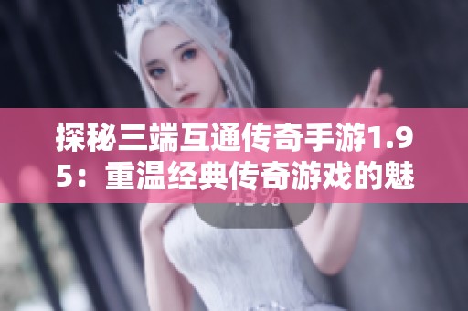 探秘三端互通传奇手游1.95：重温经典传奇游戏的魅力与乐趣