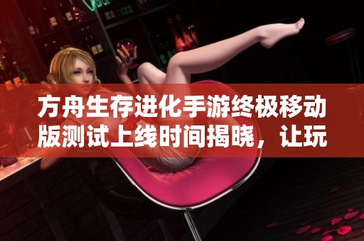 方舟生存进化手游终极移动版测试上线时间揭晓，让玩家提前准备