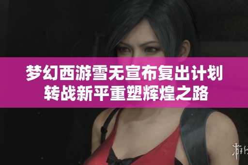 梦幻西游雪无宣布复出计划 转战新平重塑辉煌之路