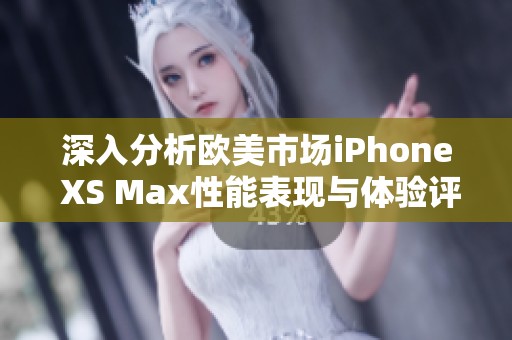 深入分析欧美市场iPhone XS Max性能表现与体验评测