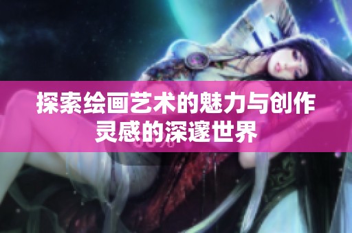 探索绘画艺术的魅力与创作灵感的深邃世界