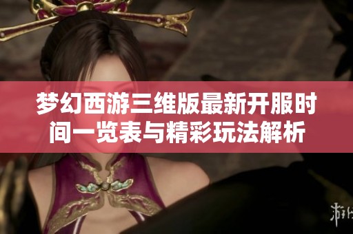 梦幻西游三维版最新开服时间一览表与精彩玩法解析