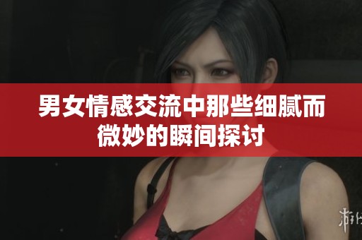 男女情感交流中那些细腻而微妙的瞬间探讨