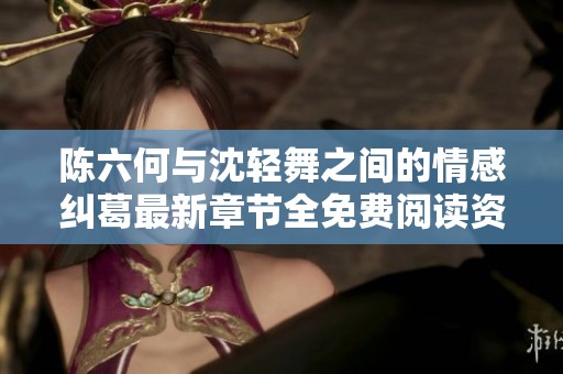 陈六何与沈轻舞之间的情感纠葛最新章节全免费阅读资讯