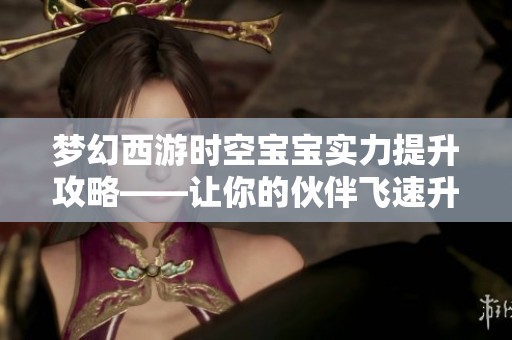 梦幻西游时空宝宝实力提升攻略——让你的伙伴飞速升级的秘籍