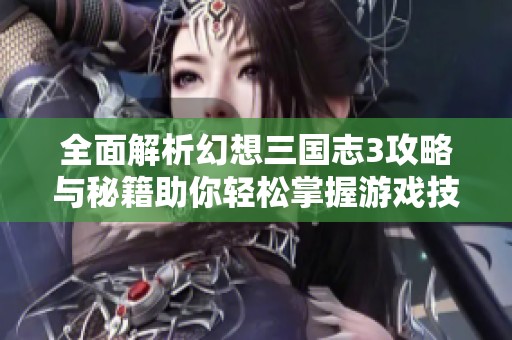 全面解析幻想三国志3攻略与秘籍助你轻松掌握游戏技巧
