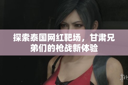 探索泰国网红靶场，甘肃兄弟们的枪战新体验