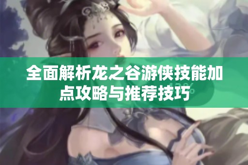全面解析龙之谷游侠技能加点攻略与推荐技巧