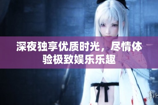 深夜独享优质时光，尽情体验极致娱乐乐趣