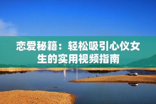 恋爱秘籍：轻松吸引心仪女生的实用视频指南