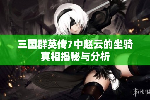 三国群英传7中赵云的坐骑真相揭秘与分析