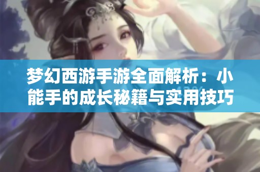 梦幻西游手游全面解析：小能手的成长秘籍与实用技巧大揭秘