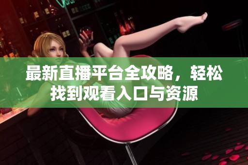 最新直播平台全攻略，轻松找到观看入口与资源
